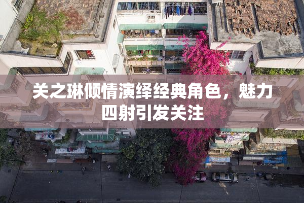 关之琳倾情演绎经典角色，魅力四射引发关注