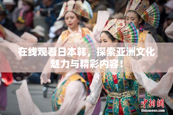 在线观看日本韩，探索亚洲文化魅力与精彩内容！