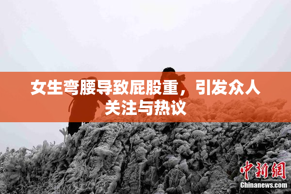 女生弯腰导致屁股重，引发众人关注与热议