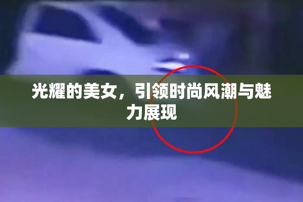 光耀的美女，引领时尚风潮与魅力展现
