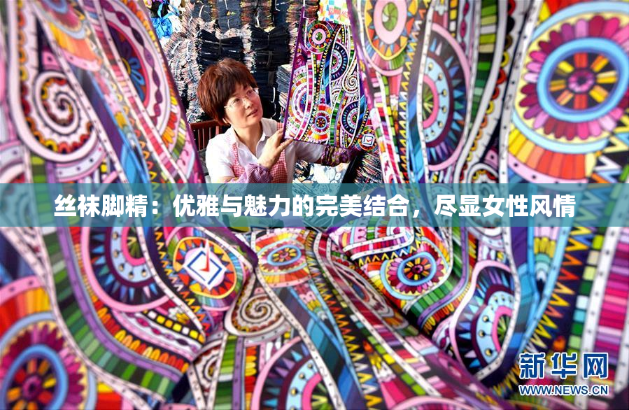 丝袜脚精：优雅与魅力的完美结合，尽显女性风情