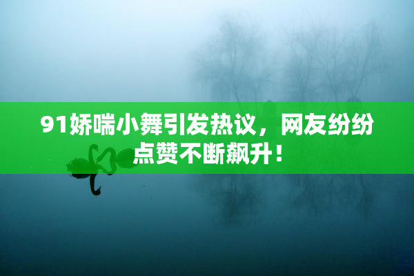 91娇喘小舞引发热议，网友纷纷点赞不断飙升！
