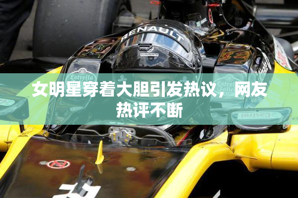 女明星穿着大胆引发热议，网友热评不断