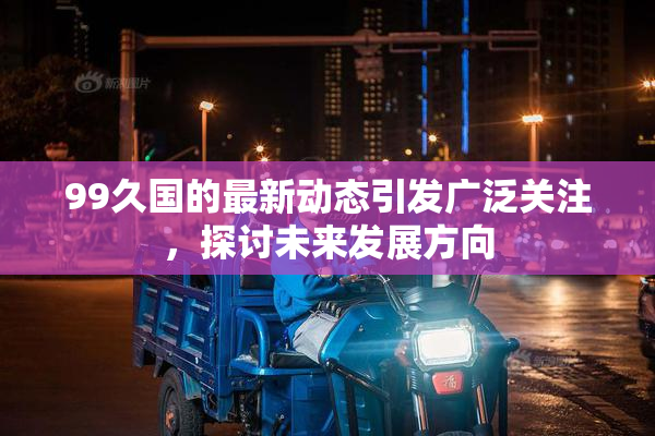 99久国的最新动态引发广泛关注，探讨未来发展方向