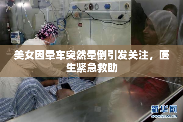 美女因晕车突然晕倒引发关注，医生紧急救助
