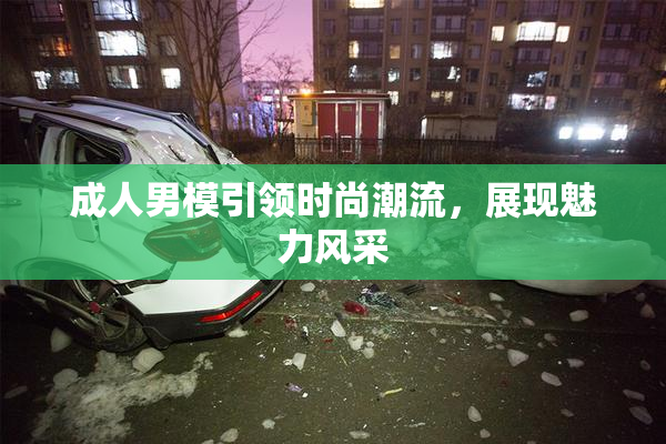 成人男模引领时尚潮流，展现魅力风采