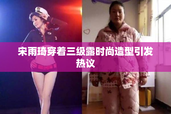 宋雨琦穿着三级露时尚造型引发热议