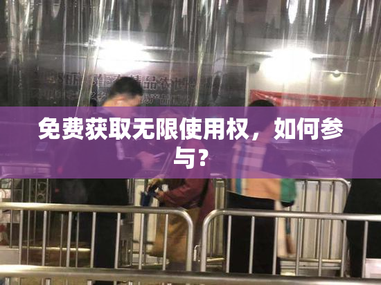 免费获取无限使用权，如何参与？