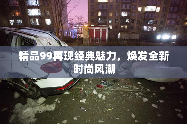 精品99再现经典魅力，焕发全新时尚风潮