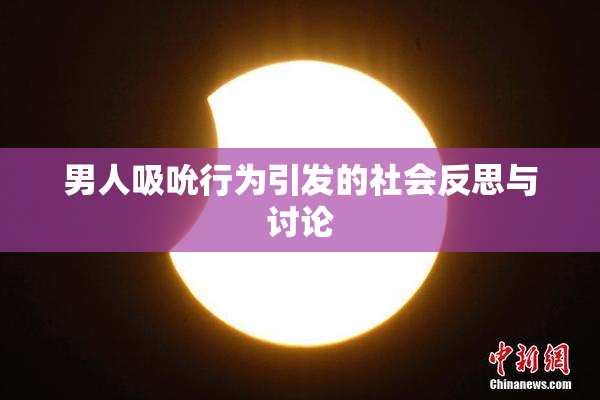 男人吸吮行为引发的社会反思与讨论