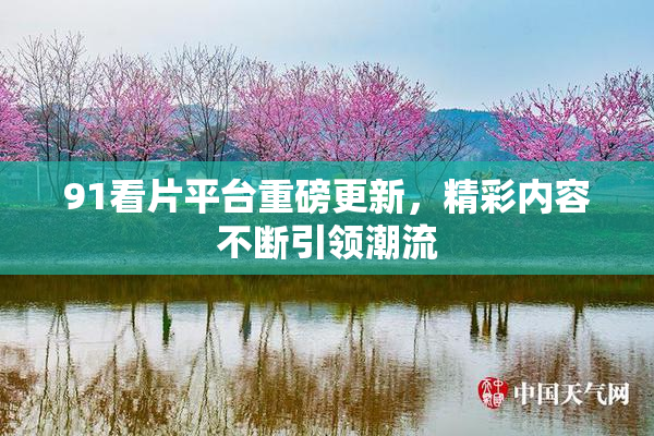 91看片平台重磅更新，精彩内容不断引领潮流