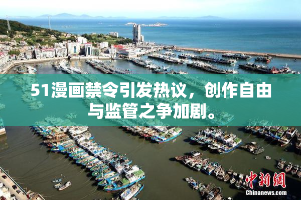 51漫画禁令引发热议，创作自由与监管之争加剧。