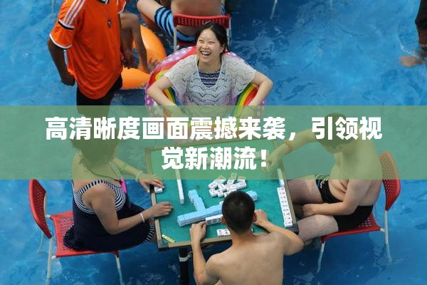 高清晰度画面震撼来袭，引领视觉新潮流！