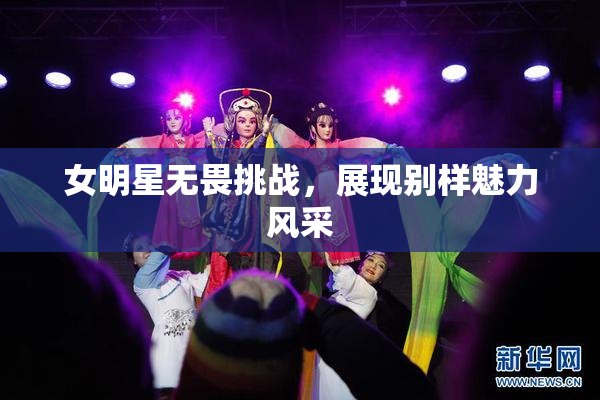 女明星无畏挑战，展现别样魅力风采