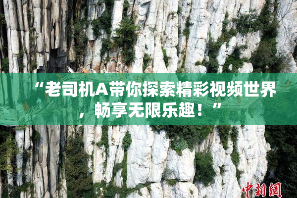 “老司机A带你探索精彩视频世界，畅享无限乐趣！”