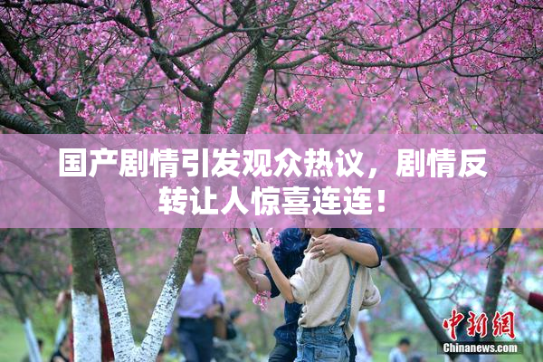 国产剧情引发观众热议，剧情反转让人惊喜连连！