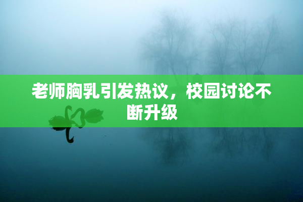老师胸乳引发热议，校园讨论不断升级