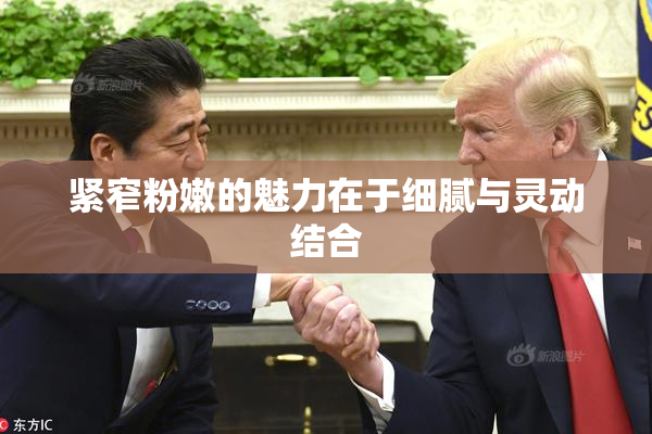 紧窄粉嫩的魅力在于细腻与灵动结合
