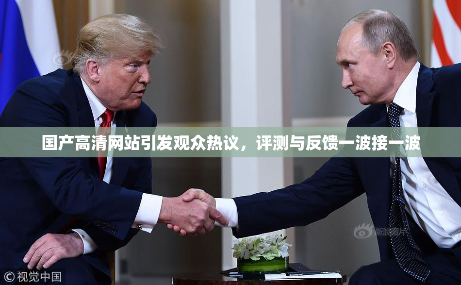 国产高清网站引发观众热议，评测与反馈一波接一波