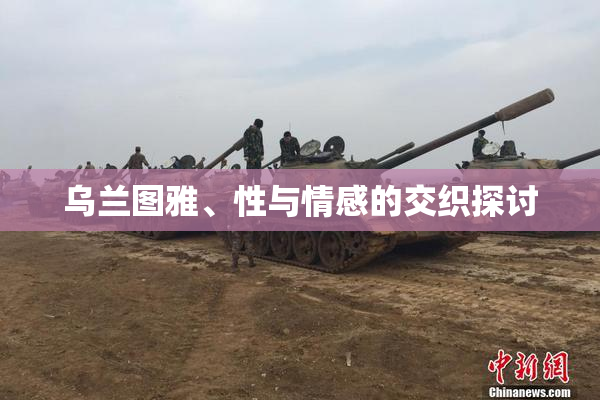 乌兰图雅、性与情感的交织探讨