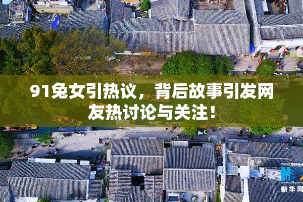 91兔女引热议，背后故事引发网友热讨论与关注！