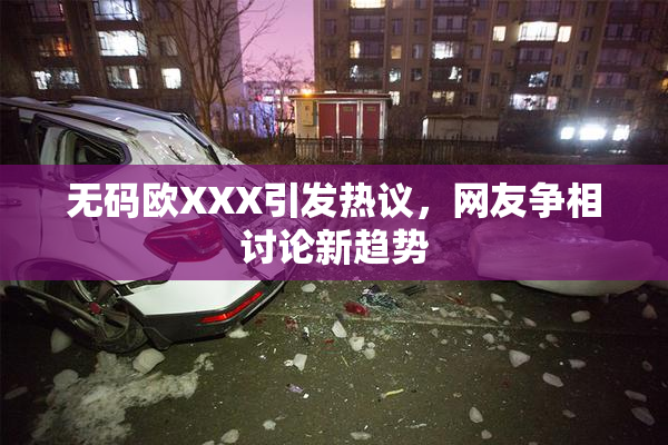 无码欧XXX引发热议，网友争相讨论新趋势