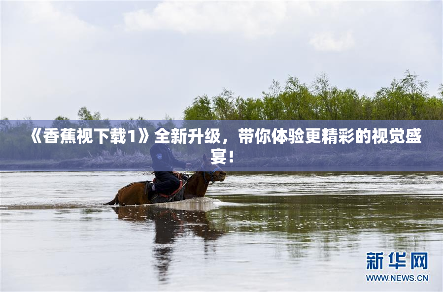 《香蕉视下载1》全新升级，带你体验更精彩的视觉盛宴！