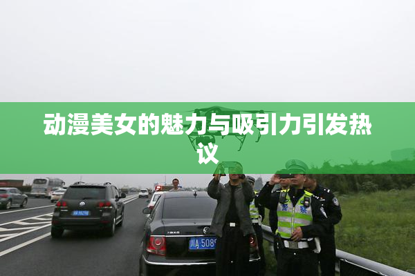 动漫美女的魅力与吸引力引发热议