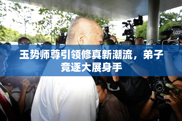 玉势师尊引领修真新潮流，弟子竞逐大展身手