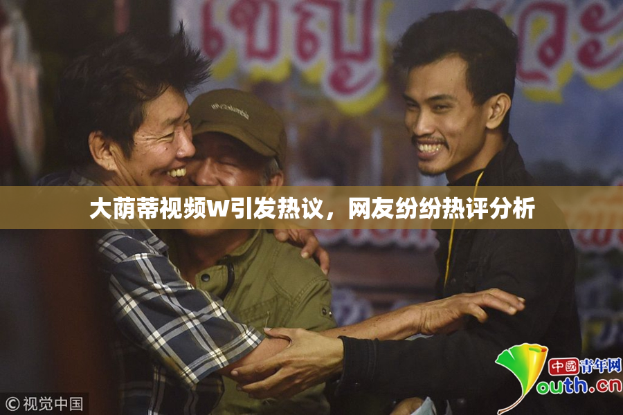 大荫蒂视频W引发热议，网友纷纷热评分析