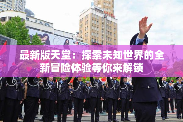 最新版天堂：探索未知世界的全新冒险体验等你来解锁