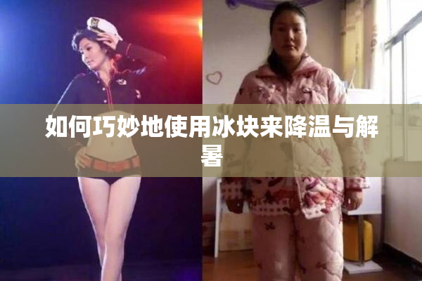 如何巧妙地使用冰块来降温与解暑