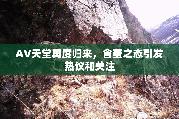 AV天堂再度归来，含羞之态引发热议和关注