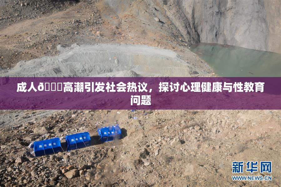 成人🔞高潮引发社会热议，探讨心理健康与性教育问题