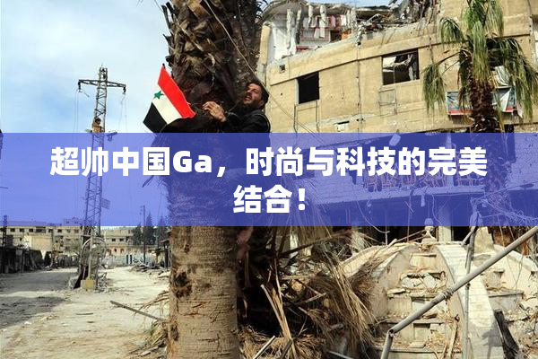 超帅中国Ga，时尚与科技的完美结合！