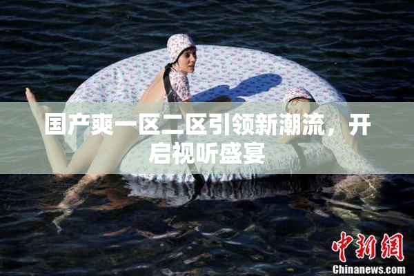国产爽一区二区引领新潮流，开启视听盛宴
