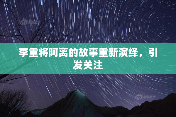 李重将阿离的故事重新演绎，引发关注