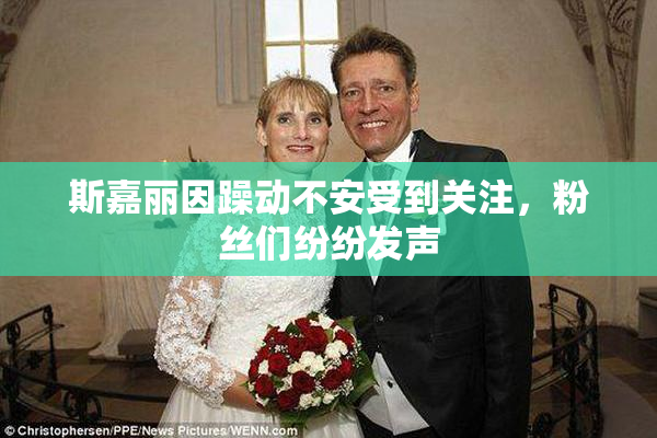 斯嘉丽因躁动不安受到关注，粉丝们纷纷发声