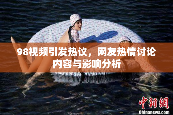 98视频引发热议，网友热情讨论内容与影响分析