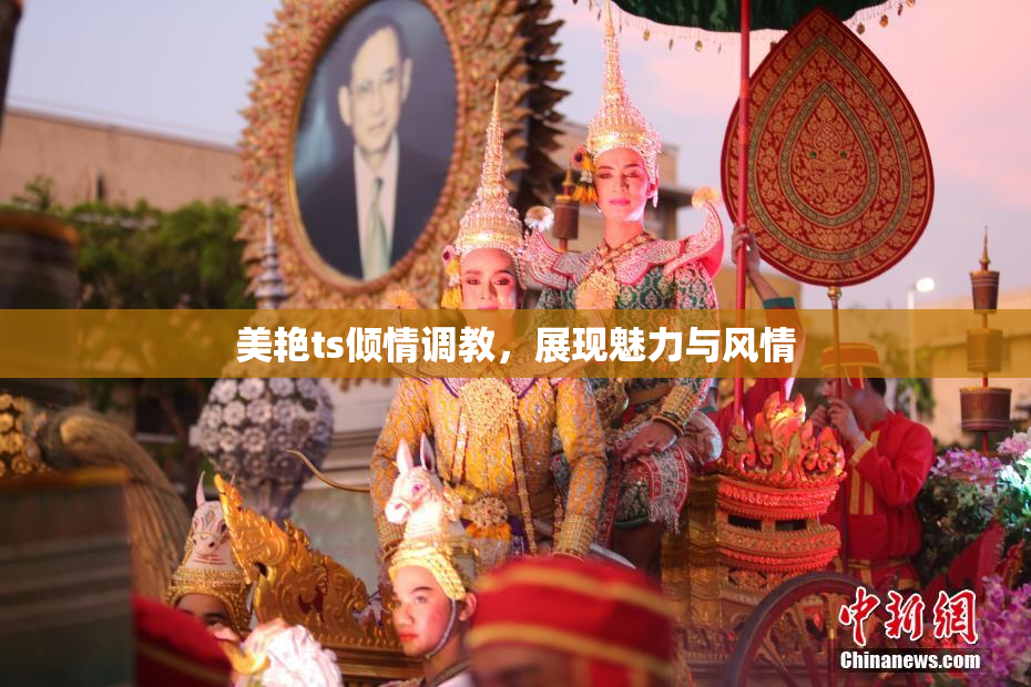 美艳ts倾情调教，展现魅力与风情