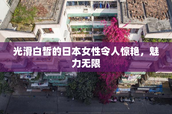 光滑白皙的日本女性令人惊艳，魅力无限