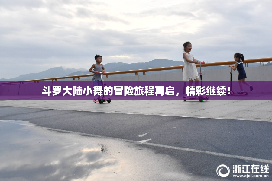 斗罗大陆小舞的冒险旅程再启，精彩继续！