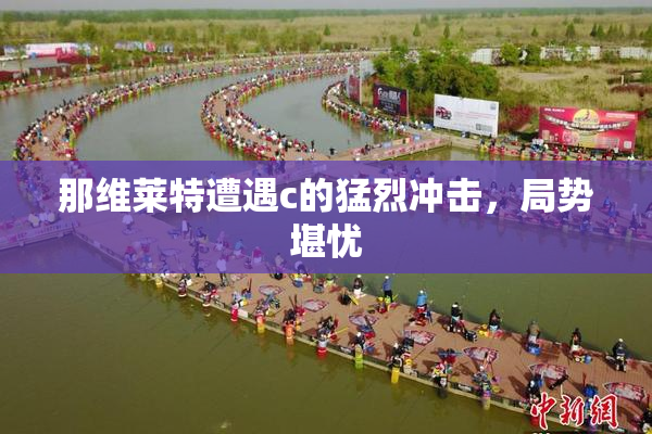 那维莱特遭遇c的猛烈冲击，局势堪忧