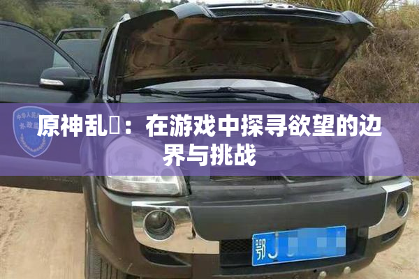 原神乱婬：在游戏中探寻欲望的边界与挑战
