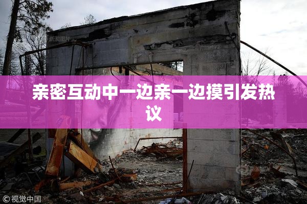 亲密互动中一边亲一边摸引发热议