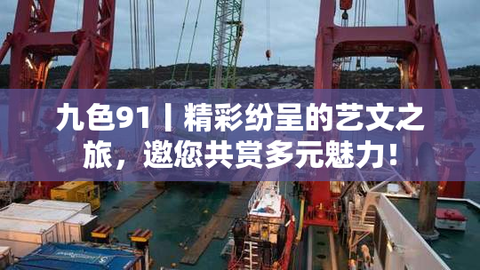 九色91丨精彩纷呈的艺文之旅，邀您共赏多元魅力！