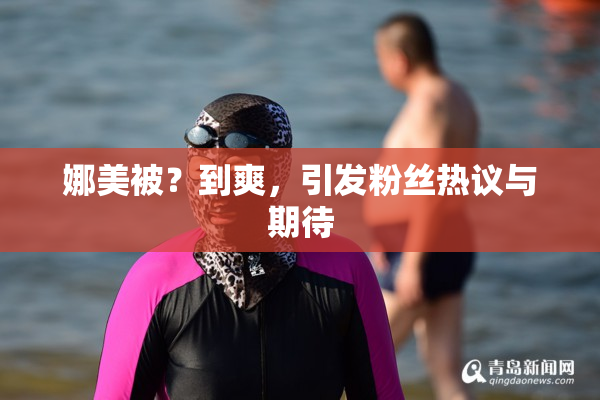 娜美被？到爽，引发粉丝热议与期待