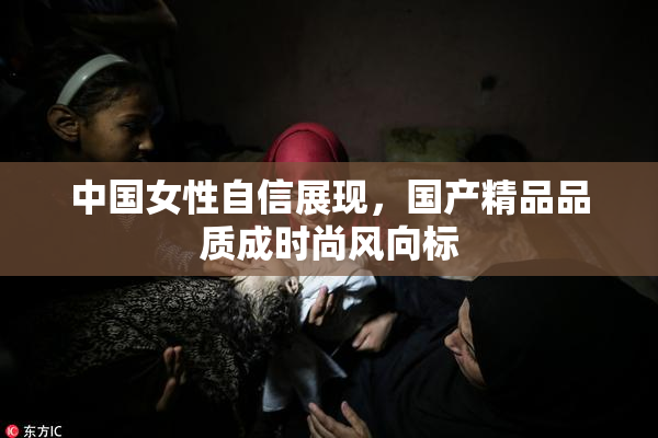 中国女性自信展现，国产精品品质成时尚风向标