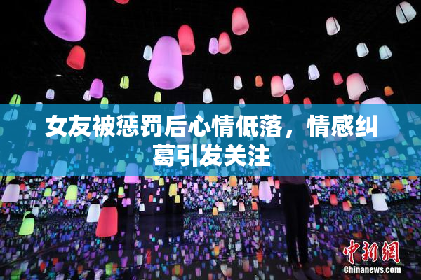 女友被惩罚后心情低落，情感纠葛引发关注