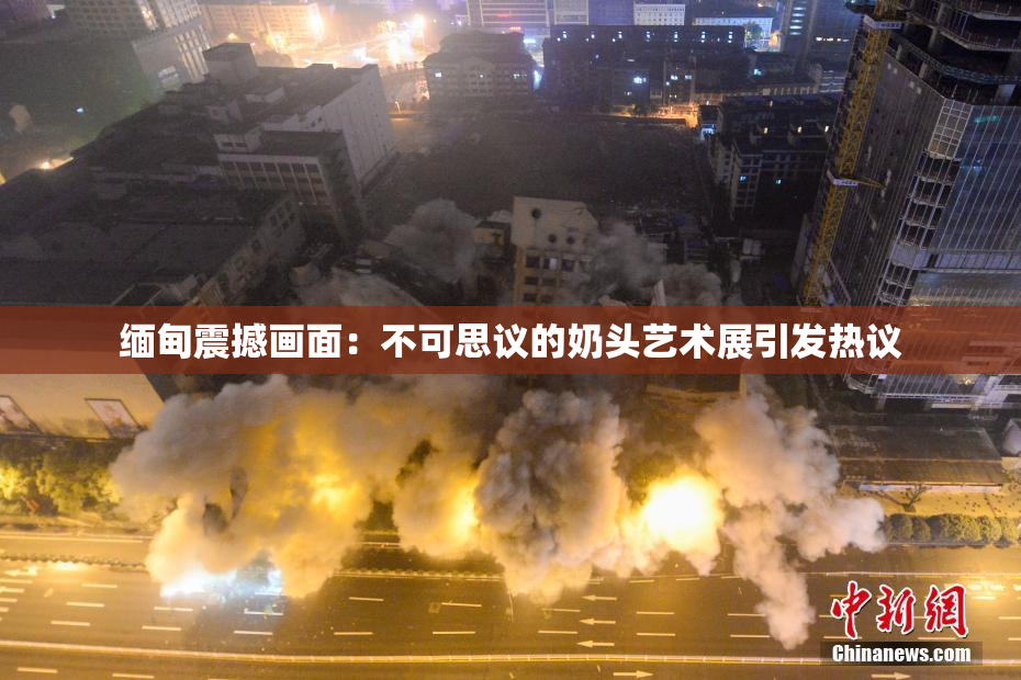 缅甸震撼画面：不可思议的奶头艺术展引发热议